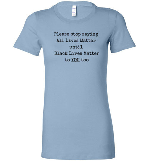 Please Stop Saying All Lives Matter Until Black Lives Matter To You Too Women's Slim Fit T-Shirt