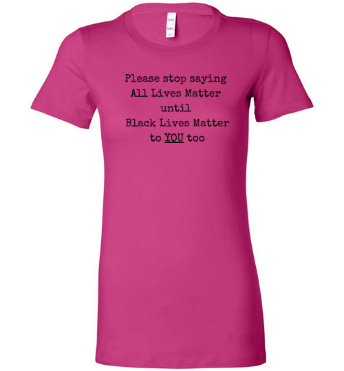 Please Stop Saying All Lives Matter Until Black Lives Matter To You Too Women's Slim Fit T-Shirt