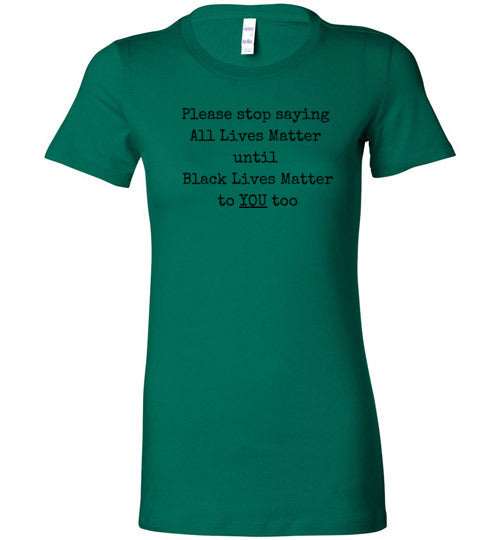 Please Stop Saying All Lives Matter Until Black Lives Matter To You Too Women's Slim Fit T-Shirt