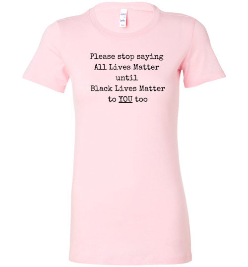 Please Stop Saying All Lives Matter Until Black Lives Matter To You Too Women's Slim Fit T-Shirt