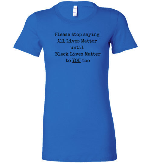 Please Stop Saying All Lives Matter Until Black Lives Matter To You Too Women's Slim Fit T-Shirt