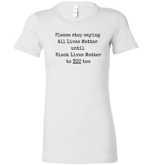 Please Stop Saying All Lives Matter Until Black Lives Matter To You Too Women's Slim Fit T-Shirt