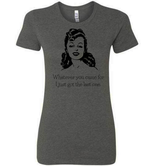 Whatever You Came For I Just Got the Last One Women's Slim Fit T-Shirt